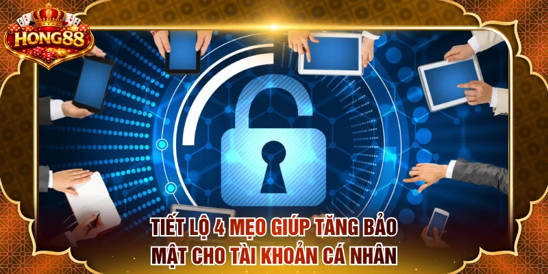 Tiết lộ 4 mẹo giúp hồ sơ cá nhân càng thêm an toàn